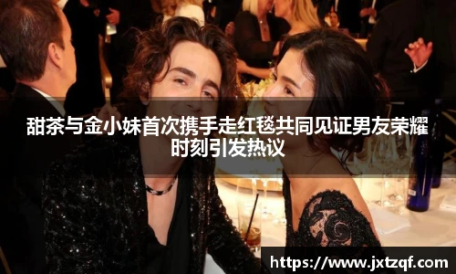 甜茶与金小妹首次携手走红毯共同见证男友荣耀时刻引发热议