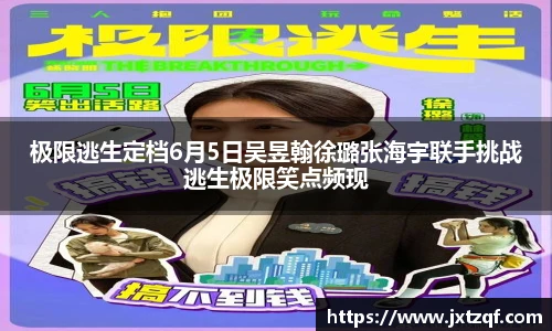 极限逃生定档6月5日吴昱翰徐璐张海宇联手挑战逃生极限笑点频现