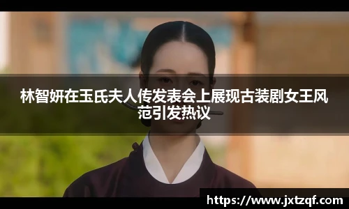 林智妍在玉氏夫人传发表会上展现古装剧女王风范引发热议